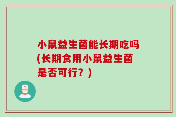 小鼠益生菌能长期吃吗(长期食用小鼠益生菌是否可行？)