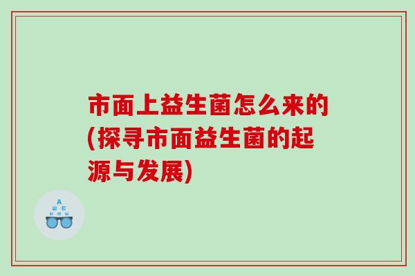 市面上益生菌怎么来的(探寻市面益生菌的起源与发展)