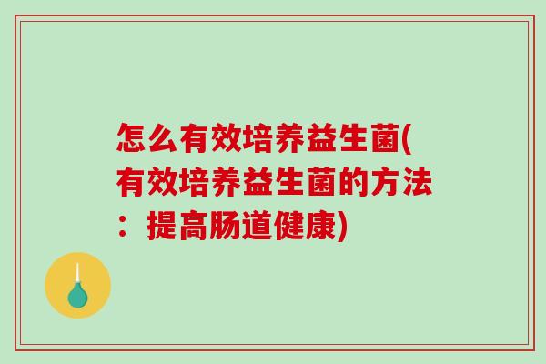 怎么有效培养益生菌(有效培养益生菌的方法：提高肠道健康)