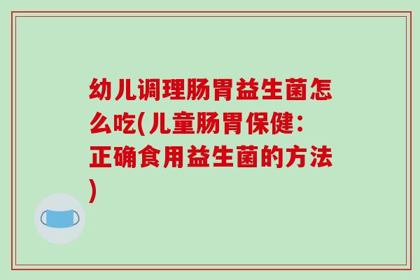 幼儿调理肠胃益生菌怎么吃(儿童肠胃保健：正确食用益生菌的方法)