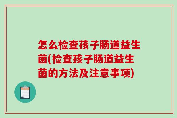 怎么检查孩子肠道益生菌(检查孩子肠道益生菌的方法及注意事项)