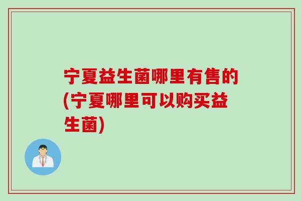 宁夏益生菌哪里有售的(宁夏哪里可以购买益生菌)