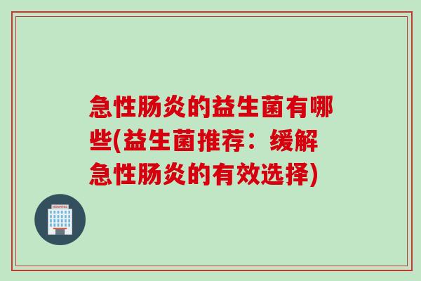 急性肠炎的益生菌有哪些(益生菌推荐：缓解急性肠炎的有效选择)