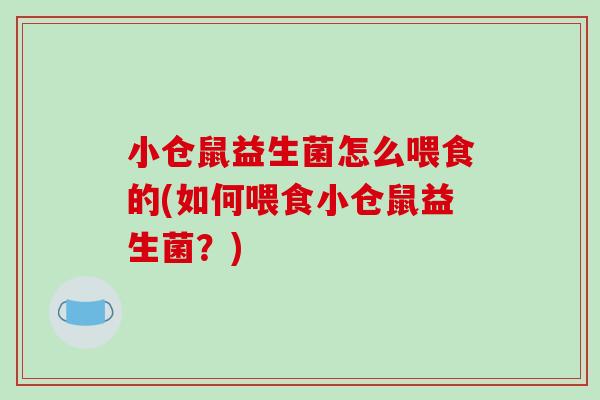 小仓鼠益生菌怎么喂食的(如何喂食小仓鼠益生菌？)
