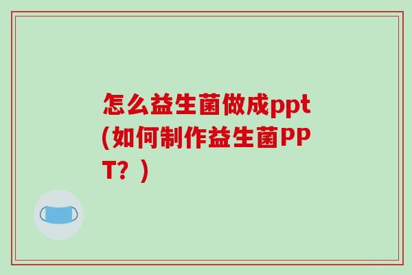 怎么益生菌做成ppt(如何制作益生菌PPT？)