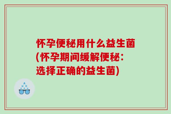 怀孕便秘用什么益生菌(怀孕期间缓解便秘：选择正确的益生菌)