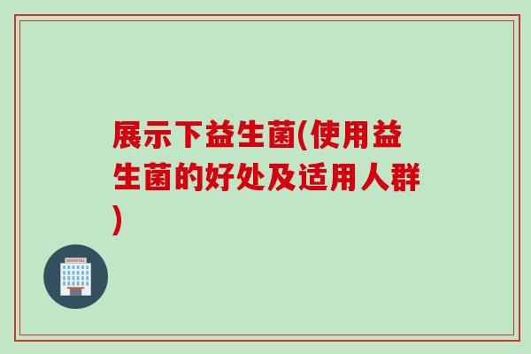 展示下益生菌(使用益生菌的好处及适用人群)