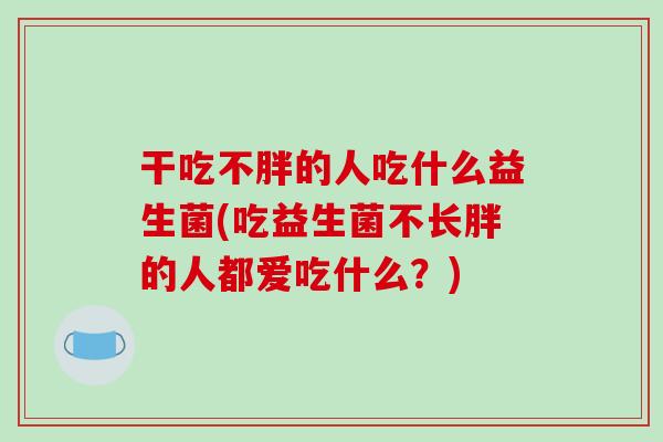 干吃不胖的人吃什么益生菌(吃益生菌不长胖的人都爱吃什么?) 干吃不胖的人吃什么益生菌(吃益生菌不长胖的人都爱吃什么?)