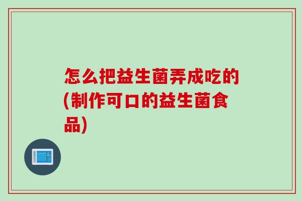 怎么把益生菌弄成吃的(制作可口的益生菌食品) 怎么把益生菌弄成吃的(制作可口的益生菌食品)