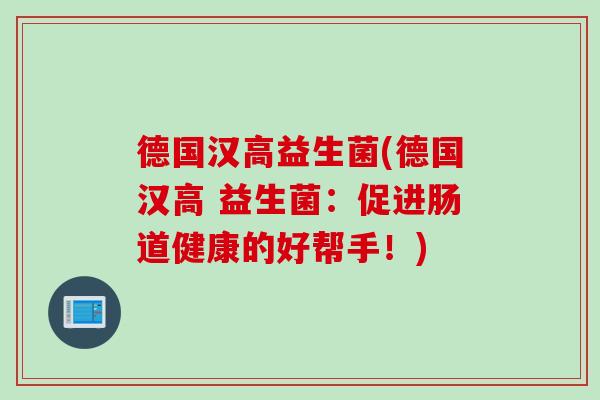 德国汉高益生菌(德国汉高 益生菌：促进肠道健康的好帮手！)