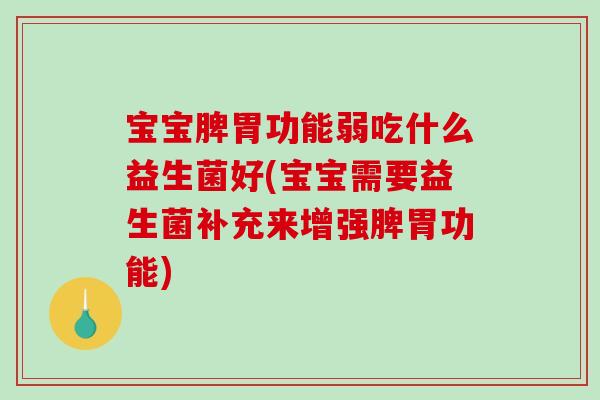 宝宝脾胃功能弱吃什么益生菌好(宝宝需要益生菌补充来增强脾胃功能)