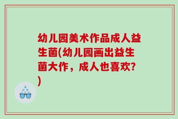 幼儿园美术作品成人益生菌(幼儿园画出益生菌大作，成人也喜欢？)