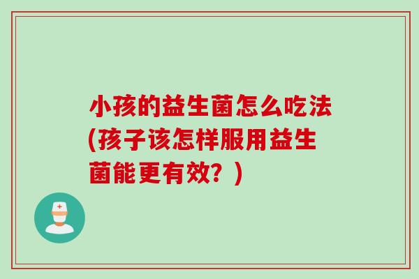 小孩的益生菌怎么吃法(孩子该怎样服用益生菌能更有效？)
