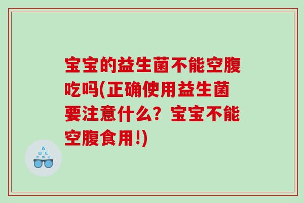 宝宝的益生菌不能空腹吃吗(正确使用益生菌要注意什么？宝宝不能空腹食用!)