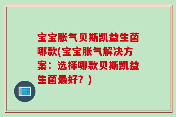 宝宝胀气贝斯凯益生菌哪款(宝宝胀气解决方案：选择哪款贝斯凯益生菌最好？)