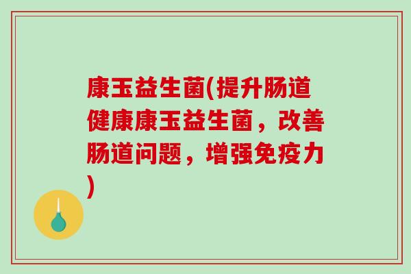 康玉益生菌(提升肠道健康康玉益生菌，改善肠道问题，增强免疫力)
