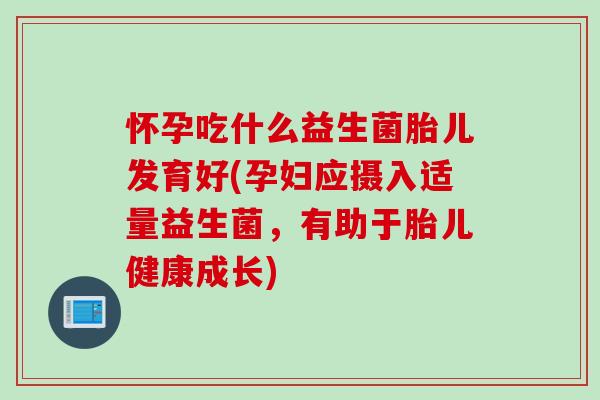 怀孕吃什么益生菌胎儿发育好(孕妇应摄入适量益生菌，有助于胎儿健康成长)