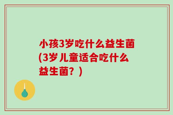 小孩3岁吃什么益生菌(3岁儿童适合吃什么益生菌？)