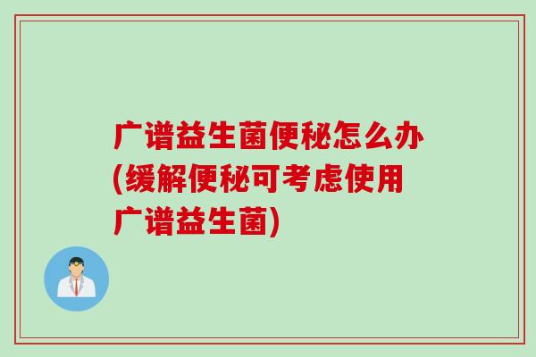 广谱益生菌便秘怎么办(缓解便秘可考虑使用广谱益生菌)