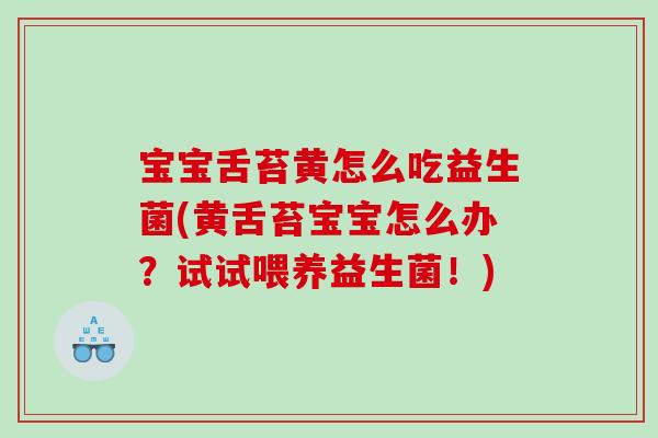 宝宝舌苔黄怎么吃益生菌(黄舌苔宝宝怎么办?试试喂养益生菌!) 宝宝舌苔黄怎么吃益生菌(黄舌苔宝宝怎么办?试试喂养益生菌!)