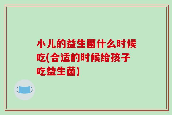 小儿的益生菌什么时候吃(合适的时候给孩子吃益生菌)
