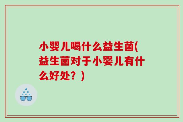 小婴儿喝什么益生菌(益生菌对于小婴儿有什么好处？)