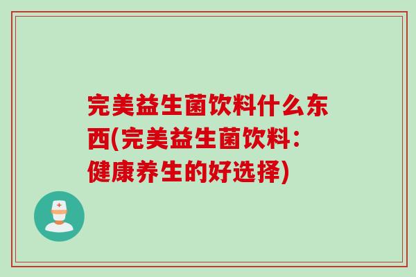 完美益生菌饮料什么东西(完美益生菌饮料：健康养生的好选择)