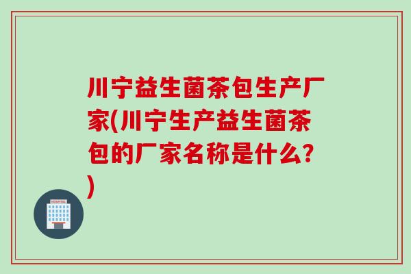 川宁益生菌茶包生产厂家(川宁生产益生菌茶包的厂家名称是什么?) 川宁益生菌茶包生产厂家(川宁生产益生菌茶包的厂家名称是什么?)