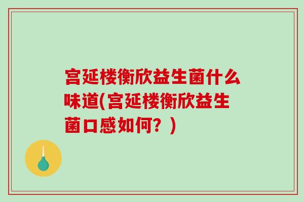宫延楼衡欣益生菌什么味道(宫延楼衡欣益生菌口感如何?) 宫延楼衡欣益生菌什么味道(宫延楼衡欣益生菌口感如何?)