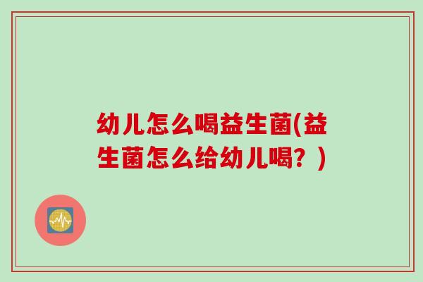 幼儿怎么喝益生菌(益生菌怎么给幼儿喝？)