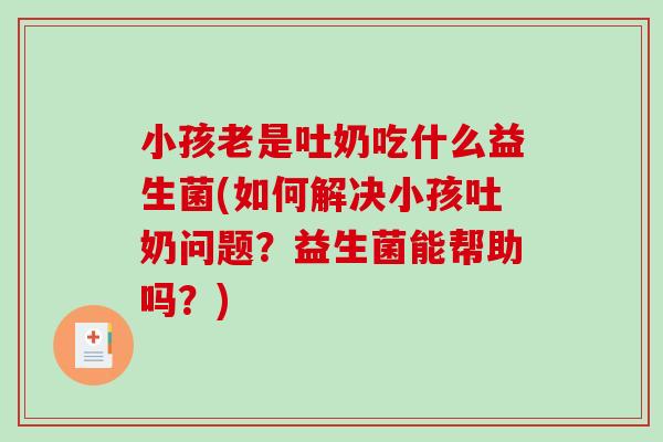 小孩老是吐奶吃什么益生菌(如何解决小孩吐奶问题？益生菌能帮助吗？)