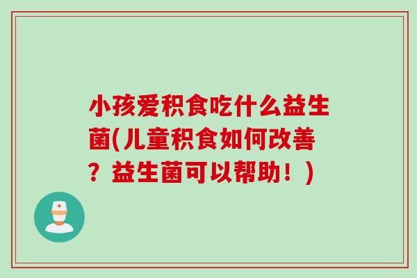 小孩爱积食吃什么益生菌(儿童积食如何改善？益生菌可以帮助！)