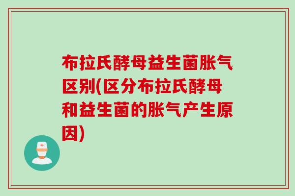 布拉氏酵母益生菌胀气区别(区分布拉氏酵母和益生菌的胀气产生原因)