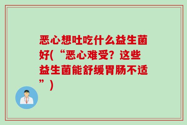 恶心想吐吃什么益生菌好(“恶心难受？这些益生菌能舒缓胃肠不适”)