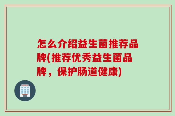 怎么介绍益生菌推荐品牌(推荐优秀益生菌品牌，保护肠道健康)