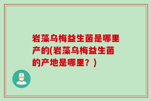 岩藻乌梅益生菌是哪里产的(岩藻乌梅益生菌的产地是哪里？)