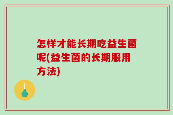 怎样才能长期吃益生菌呢(益生菌的长期服用方法) 怎样才能长期吃益生菌呢(益生菌的长期服用方法)