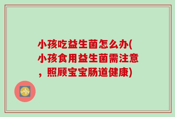 小孩吃益生菌怎么办(小孩食用益生菌需注意,照顾宝宝肠道健康) 小孩吃益生菌怎么办(小孩食用益生菌需注意,照顾宝宝肠道健康)