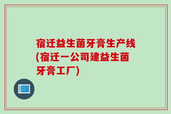 宿迁益生菌牙膏生产线(宿迁一公司建益生菌牙膏工厂)