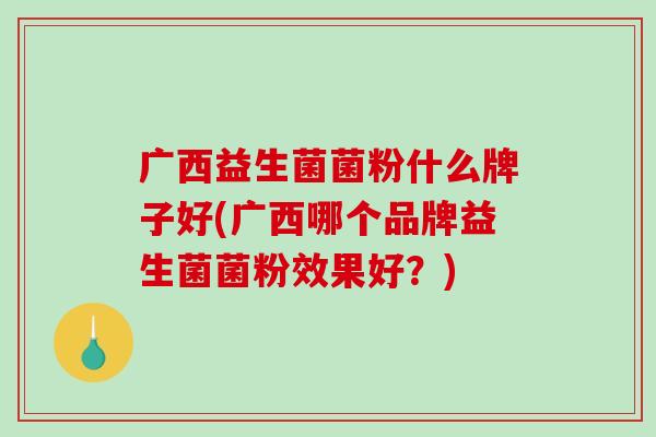 广西益生菌菌粉什么牌子好(广西哪个品牌益生菌菌粉效果好？)