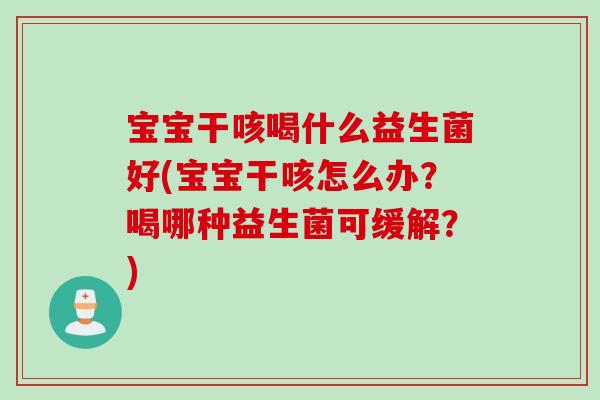 宝宝干咳喝什么益生菌好(宝宝干咳怎么办？喝哪种益生菌可缓解？)