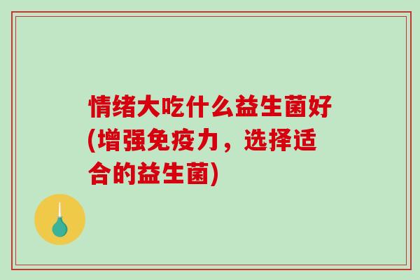 情绪大吃什么益生菌好(增强免疫力，选择适合的益生菌)