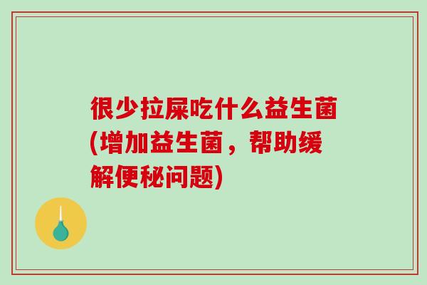 很少拉屎吃什么益生菌(增加益生菌，帮助缓解问题)
