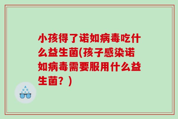 小孩得了诺如病毒吃什么益生菌(孩子感染诺如病毒需要服用什么益生菌？)