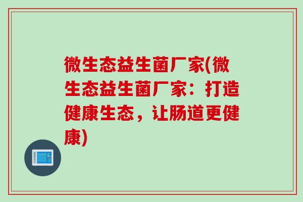 微生态益生菌厂家(微生态益生菌厂家：打造健康生态，让肠道更健康)