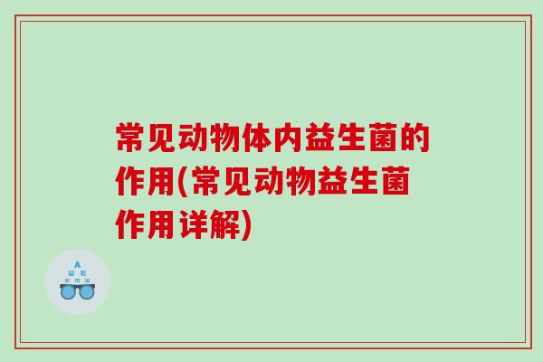 常见动物体内益生菌的作用(常见动物益生菌作用详解) 常见动物体内益生菌的作用(常见动物益生菌作用详解)