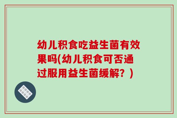 幼儿积食吃益生菌有效果吗(幼儿积食可否通过服用益生菌缓解？)