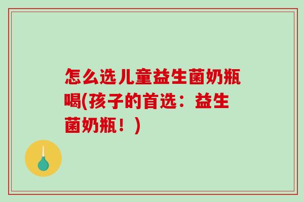 怎么选儿童益生菌奶瓶喝(孩子的首选:益生菌奶瓶!) 怎么选儿童益生菌奶瓶喝(孩子的首选:益生菌奶瓶!)