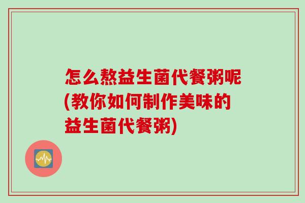 怎么熬益生菌代餐粥呢(教你如何制作美味的益生菌代餐粥) 怎么熬益生菌代餐粥呢(教你如何制作美味的益生菌代餐粥)