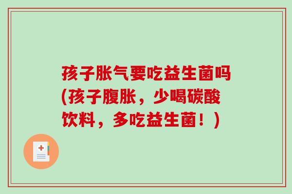 孩子胀气要吃益生菌吗(孩子腹胀，少喝碳酸饮料，多吃益生菌！)